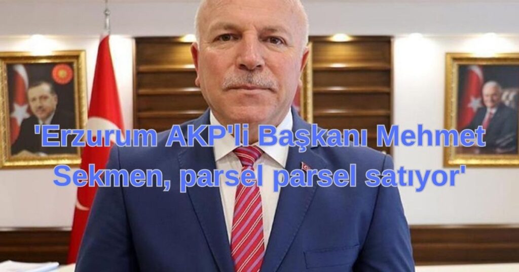 'Erzurum AKP'li Başkanı Mehmet Sekmen, parsel parsel satıyor'