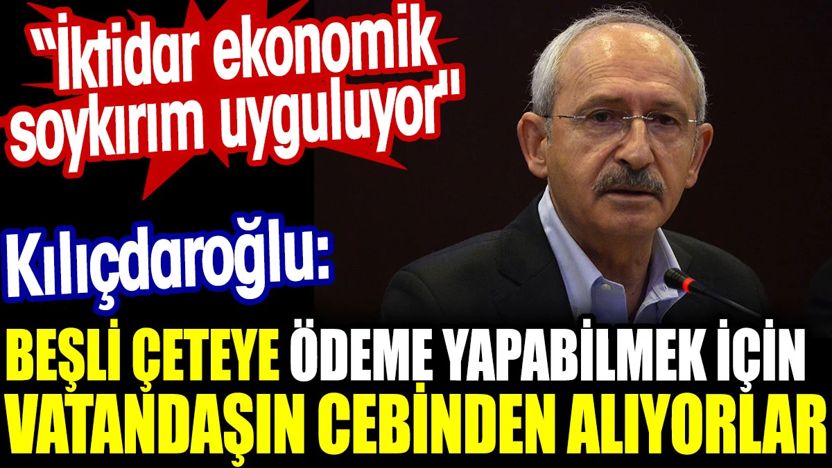 Kılıçdaroğlu: Beşli çeteye ödeme yapabilmek için cebinden alıyorlar