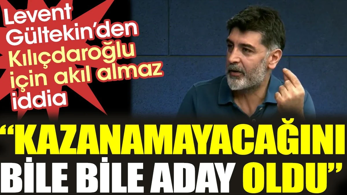 Levent Gültekin’den Kılıçdaroğlu için akıl almaz iddia: “Kazanamayacağını bile bile aday oldu”