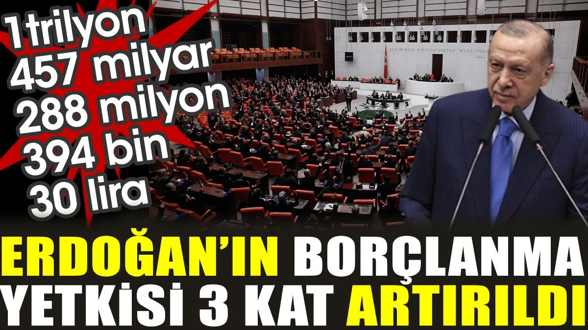Erdoğan’ın borçlanma yetkisi 3 kat artırıldı