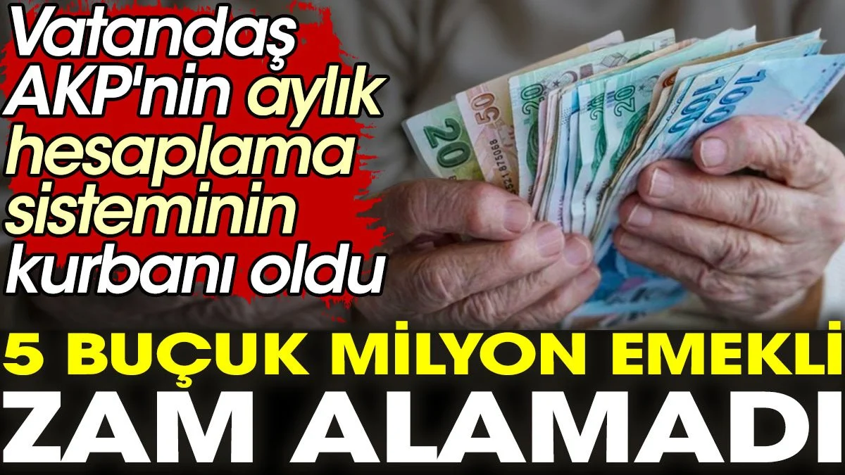 Vatandaş AKP’nin aylık hesaplama sisteminin kurbanı oldu. 5 buçuk milyon emekli zam alamadı