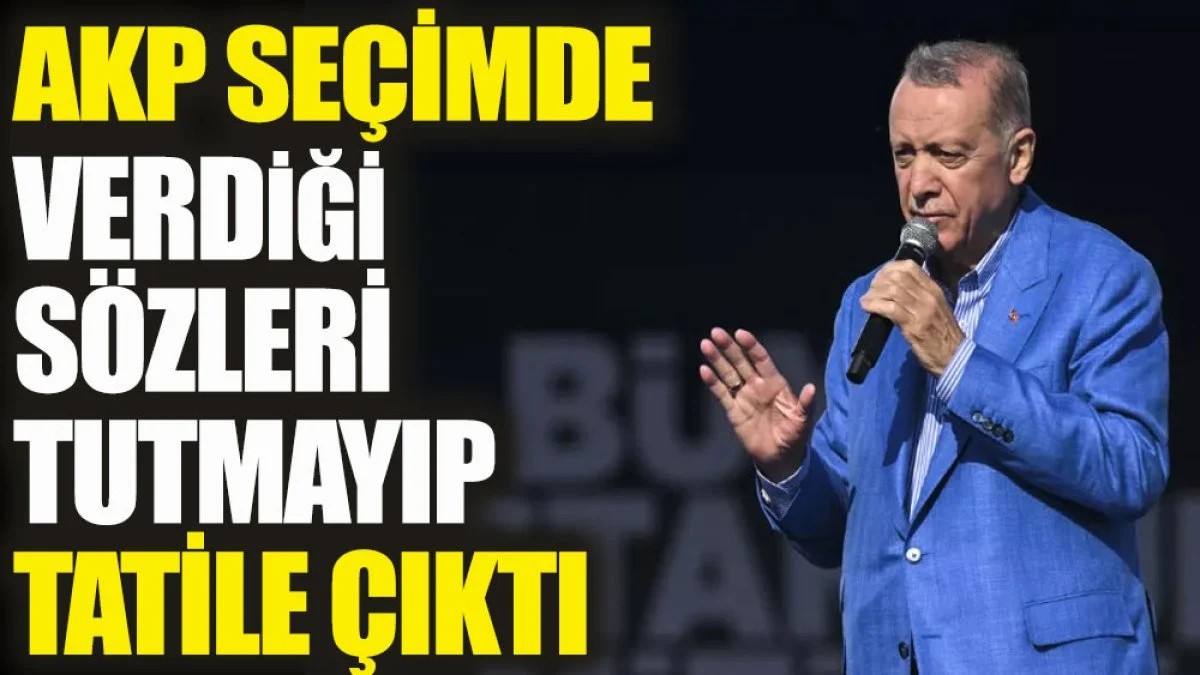 AKP seçimde verdiği sözleri tutmayıp tatile çıktı